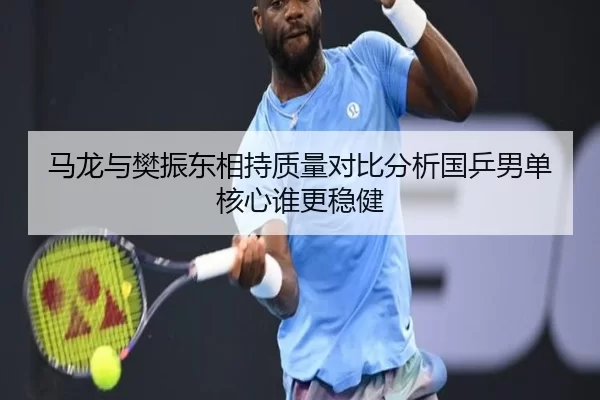 马龙与樊振东相持质量对比分析国乒男单核心谁更稳健